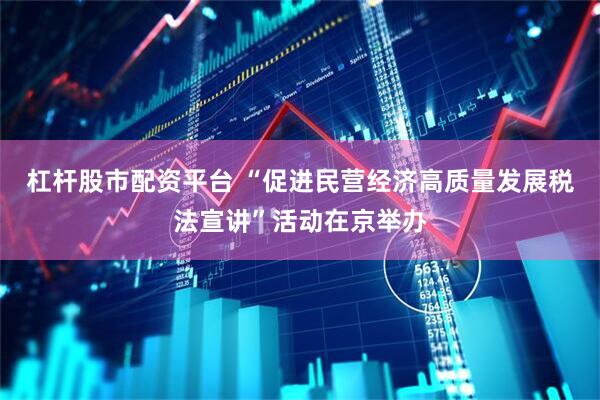 杠杆股市配资平台 “促进民营经济高质量发展税法宣讲”活动在京举办