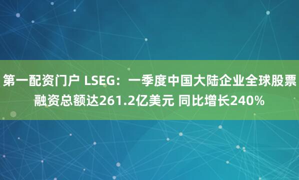 第一配资门户 LSEG：一季度中国大陆企业全球股票融资总额达261.2亿美元 同比增长240%