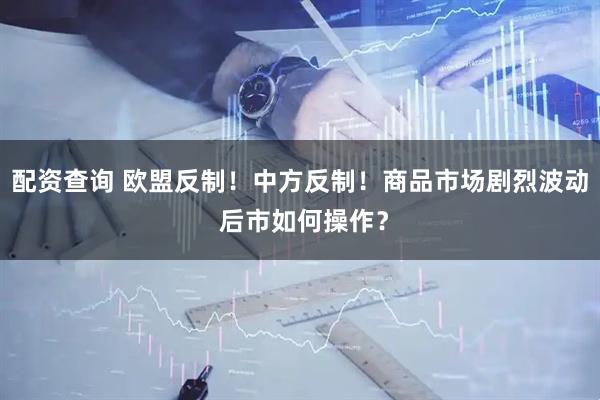 配资查询 欧盟反制！中方反制！商品市场剧烈波动 后市如何操作？
