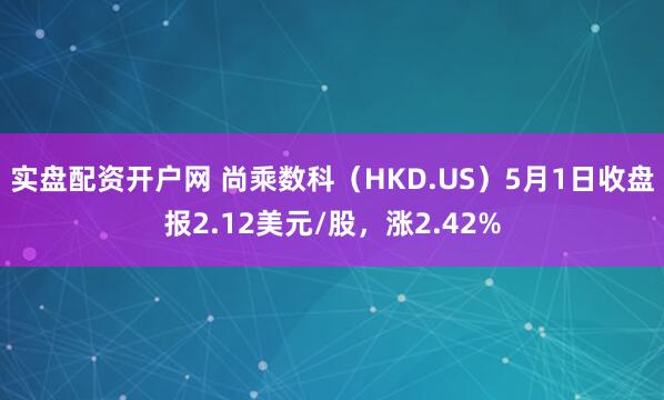 实盘配资开户网 尚乘数科（HKD.US）5月1日收盘报2.12美元/股，涨2.42%