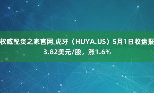 权威配资之家官网 虎牙（HUYA.US）5月1日收盘报3.82美元/股，涨1.6%