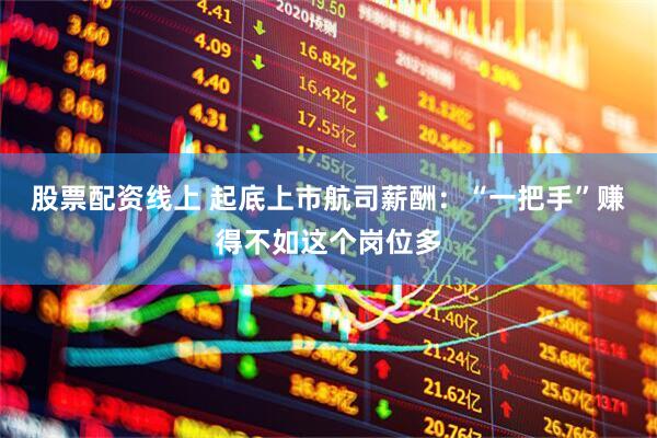 股票配资线上 起底上市航司薪酬：“一把手”赚得不如这个岗位多