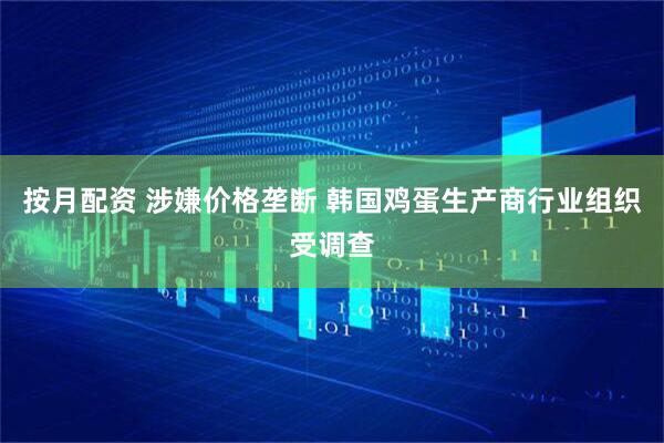 按月配资 涉嫌价格垄断 韩国鸡蛋生产商行业组织受调查