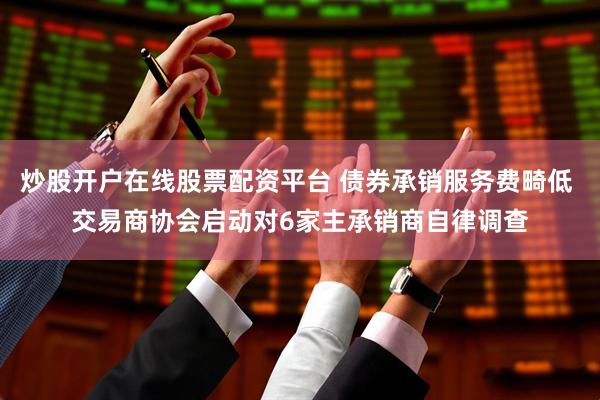 炒股开户在线股票配资平台 债券承销服务费畸低 交易商协会启动对6家主承销商自律调查