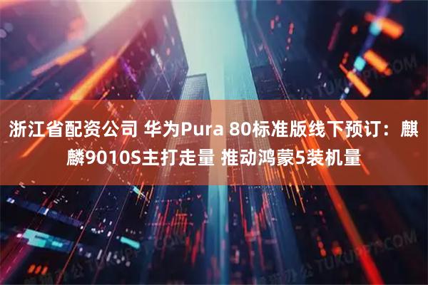 浙江省配资公司 华为Pura 80标准版线下预订：麒麟9010S主打走量 推动鸿蒙5装机量