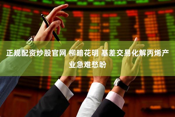 正规配资炒股官网 柳暗花明 基差交易化解丙烯产业急难愁盼