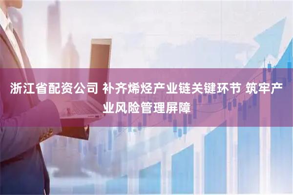 浙江省配资公司 补齐烯烃产业链关键环节 筑牢产业风险管理屏障