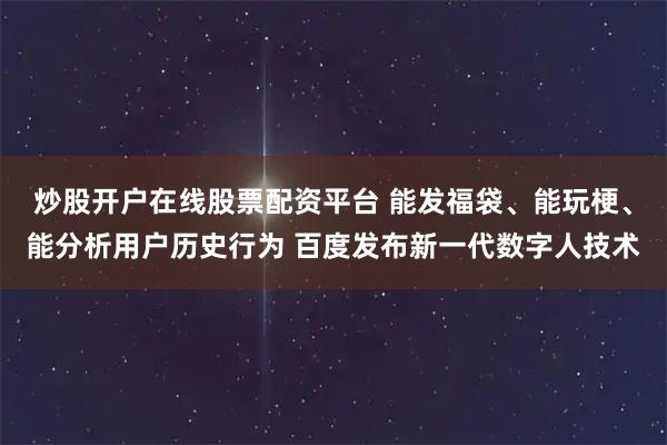 炒股开户在线股票配资平台 能发福袋、能玩梗、能分析用户历史行为 百度发布新一代数字人技术
