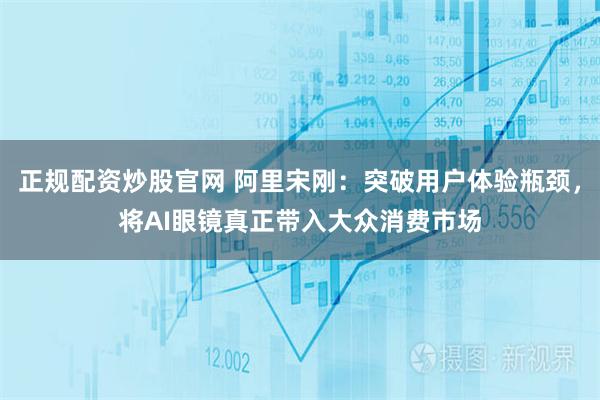 正规配资炒股官网 阿里宋刚：突破用户体验瓶颈，将AI眼镜真正带入大众消费市场