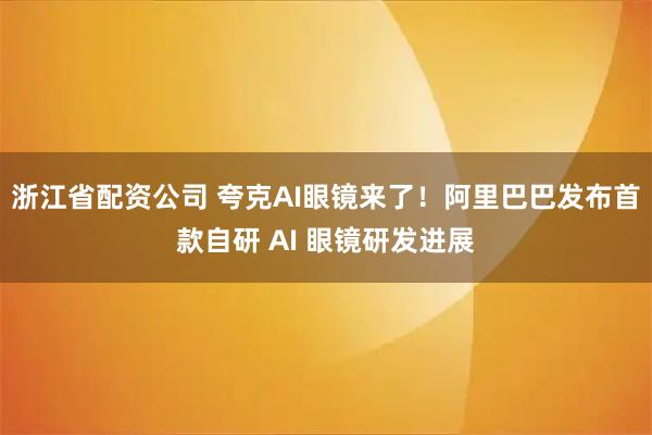 浙江省配资公司 夸克AI眼镜来了！阿里巴巴发布首款自研 AI 眼镜研发进展