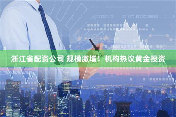 浙江省配资公司 规模激增！机构热议黄金投资