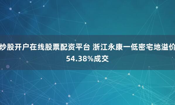 炒股开户在线股票配资平台 浙江永康一低密宅地溢价54.38%成交