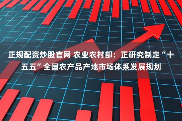 正规配资炒股官网 农业农村部：正研究制定“十五五”全国农产品产地市场体系发展规划
