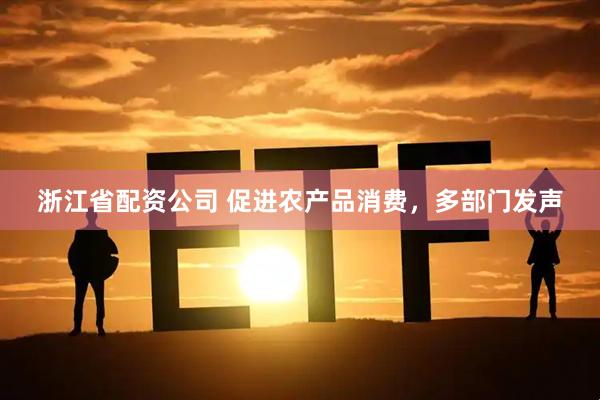 浙江省配资公司 促进农产品消费，多部门发声