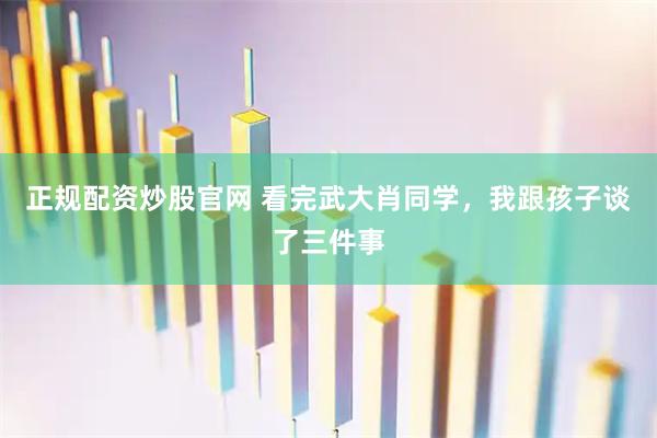 正规配资炒股官网 看完武大肖同学，我跟孩子谈了三件事