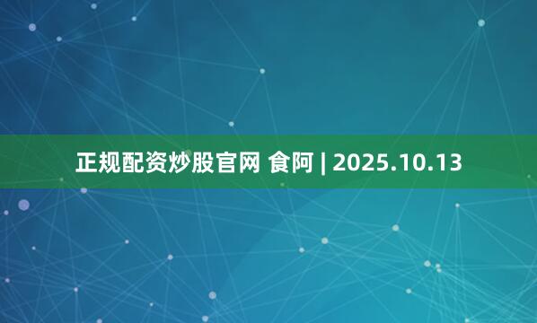 正规配资炒股官网 食阿 | 2025.10.13