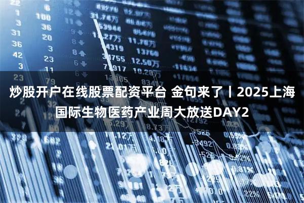 炒股开户在线股票配资平台 金句来了丨2025上海国际生物医药产业周大放送DAY2