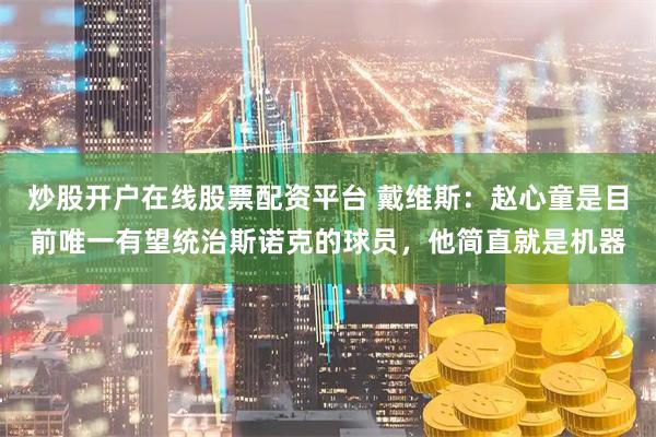 炒股开户在线股票配资平台 戴维斯：赵心童是目前唯一有望统治斯诺克的球员，他简直就是机器