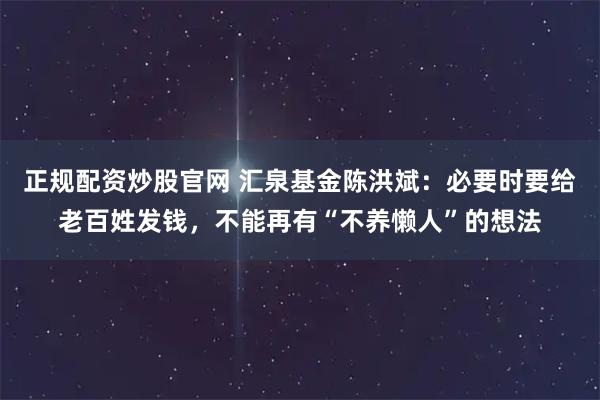 正规配资炒股官网 汇泉基金陈洪斌：必要时要给老百姓发钱，不能再有“不养懒人”的想法