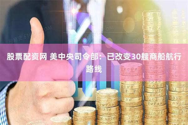 股票配资网 美中央司令部：已改变30艘商船航行路线