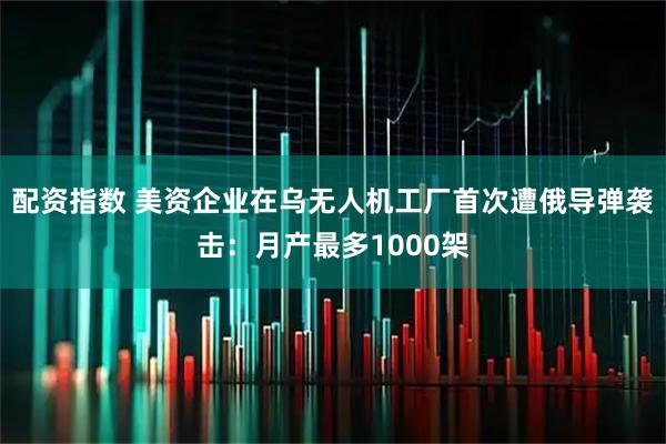 配资指数 美资企业在乌无人机工厂首次遭俄导弹袭击：月产最多1000架